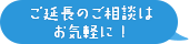 ご延長のご相談はお気軽に!